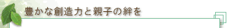 豊かな創造力と親子の絆を